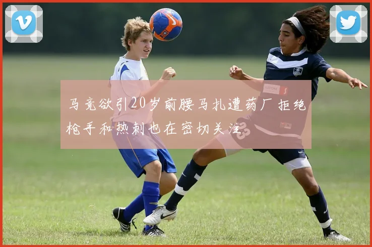 马竞欲引20岁前腰马扎遭药厂拒绝枪手和热刺也在密切关注