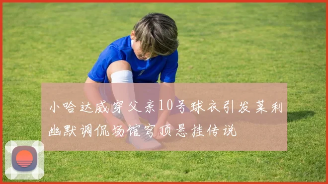 小哈达威穿父亲10号球衣引发莱利幽默调侃场馆穹顶悬挂传说