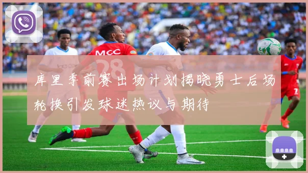库里季前赛出场计划揭晓勇士后场轮换引发球迷热议与期待