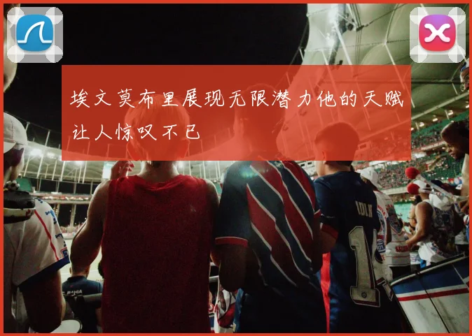 埃文莫布里展现无限潜力他的天赋让人惊叹不已