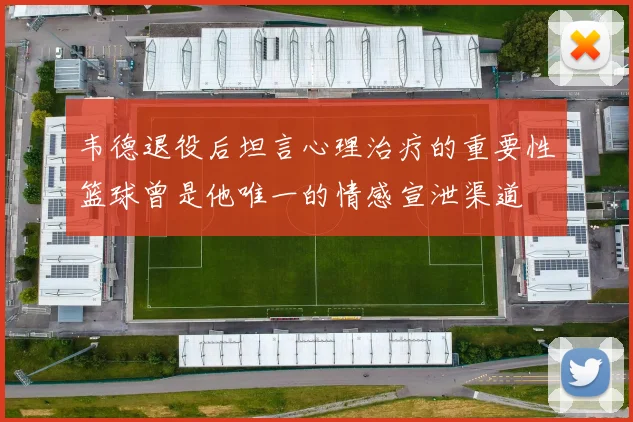 韦德退役后坦言心理治疗的重要性篮球曾是他唯一的情感宣泄渠道
