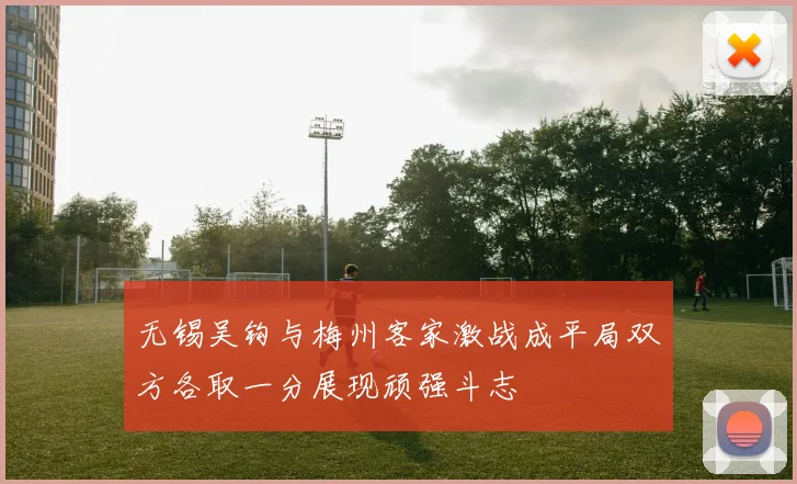 无锡吴钩与梅州客家激战成平局双方各取一分展现顽强斗志