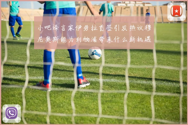 小吧译言家伊劳拉首签引发热议穆尼奥斯能为利物浦带来什么新机遇