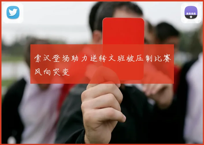 索汉登场助力逆转文班被压制比赛风向突变