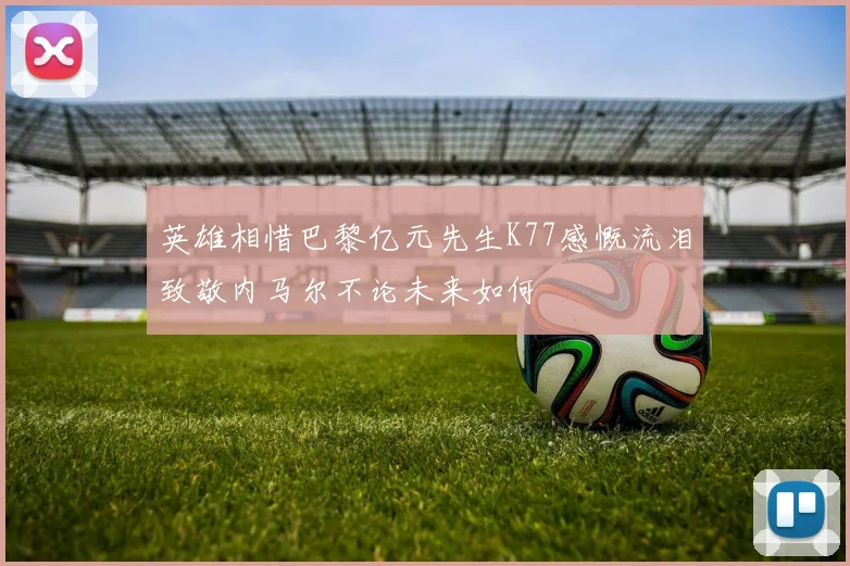 英雄相惜巴黎亿元先生K77感慨流泪致敬内马尔不论未来如何