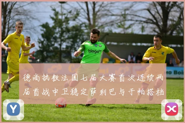 德尚执教法国七届大赛首次连续两届首战中卫稳定萨利巴与于帕搭档