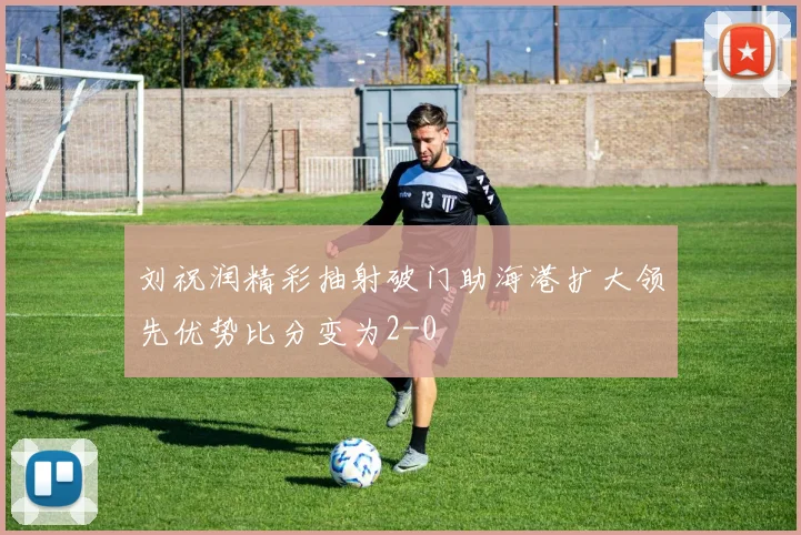 刘祝润精彩抽射破门助海港扩大领先优势比分变为2-0