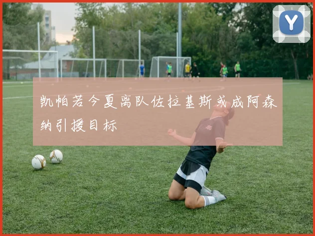 凯帕若今夏离队佐拉基斯或成阿森纳引援目标