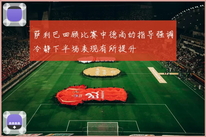 萨利巴回顾比赛中德尚的指导强调冷静下半场表现有所提升