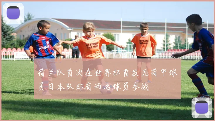荷兰队首次在世界杯首发无荷甲球员日本队却有两名球员参战